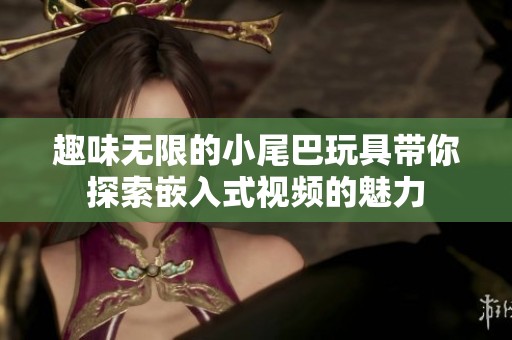 趣味无限的小尾巴玩具带你探索嵌入式视频的魅力