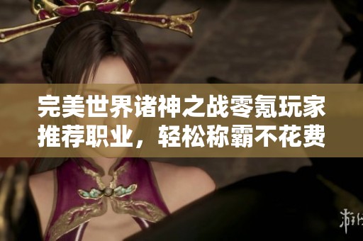 完美世界诸神之战零氪玩家推荐职业，轻松称霸不花费的攻略！