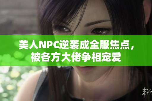 美人NPC逆袭成全服焦点，被各方大佬争相宠爱