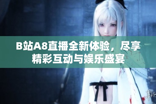 B站A8直播全新体验，尽享精彩互动与娱乐盛宴