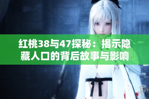 红桃38与47探秘：揭示隐藏人口的背后故事与影响
