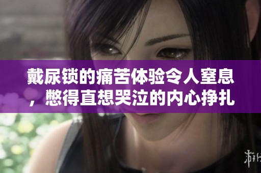 戴尿锁的痛苦体验令人窒息，憋得直想哭泣的内心挣扎