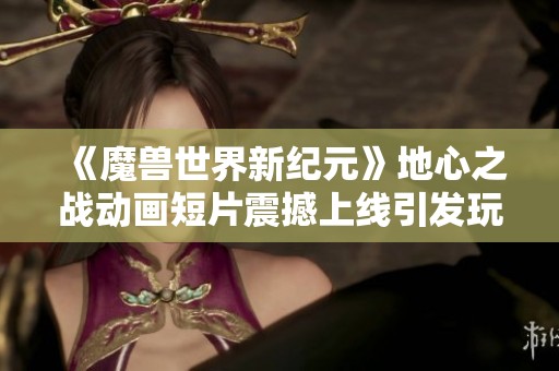 《魔兽世界新纪元》地心之战动画短片震撼上线引发玩家热议