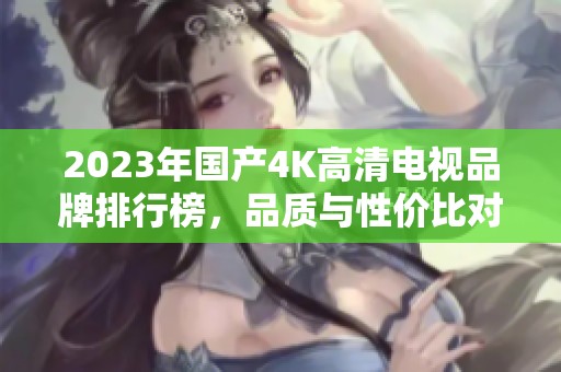 2023年国产4K高清电视品牌排行榜，品质与性价比对比分析