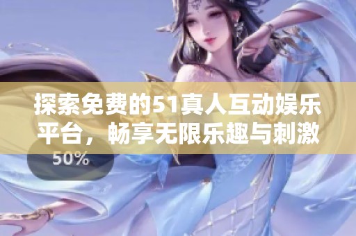 探索免费的51真人互动娱乐平台，畅享无限乐趣与刺激体验