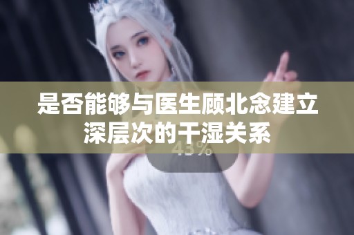 是否能够与医生顾北念建立深层次的干湿关系