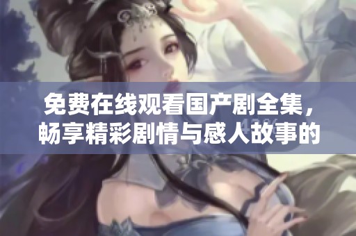 免费在线观看国产剧全集，畅享精彩剧情与感人故事的视听盛宴