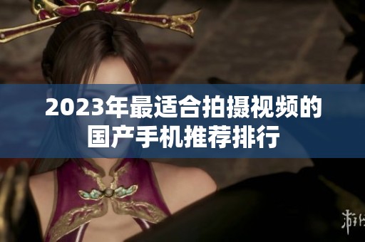 2023年最适合拍摄视频的国产手机推荐排行