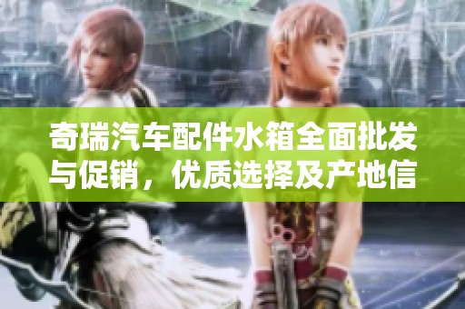 奇瑞汽车配件水箱全面批发与促销，优质选择及产地信息一网打尽