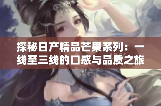 探秘日产精品芒果系列：一线至三线的口感与品质之旅