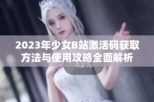 2023年少女B站激活码获取方法与使用攻略全面解析