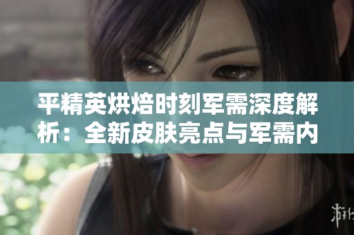 平精英烘焙时刻军需深度解析：全新皮肤亮点与军需内容详解