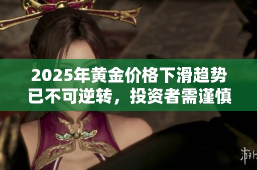 2025年黄金价格下滑趋势已不可逆转，投资者需谨慎应对