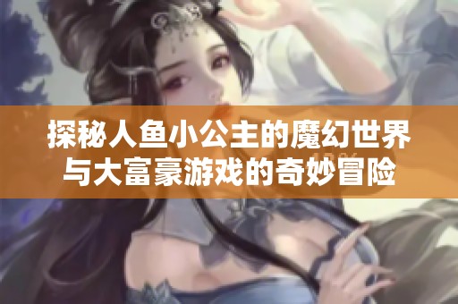 探秘人鱼小公主的魔幻世界与大富豪游戏的奇妙冒险