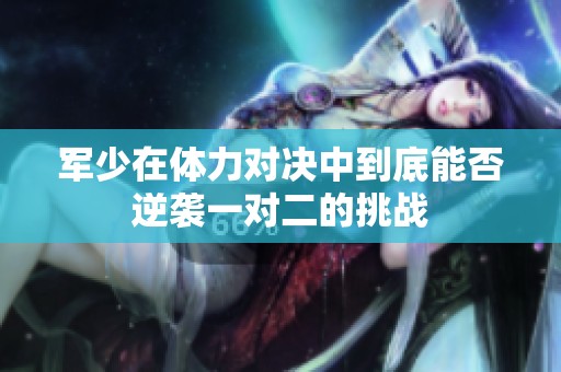 军少在体力对决中到底能否逆袭一对二的挑战