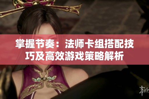 掌握节奏：法师卡组搭配技巧及高效游戏策略解析