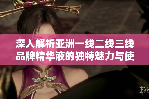 深入解析亚洲一线二线三线品牌精华液的独特魅力与使用效果