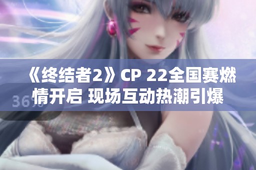 《终结者2》CP 22全国赛燃情开启 现场互动热潮引爆竞技盛宴