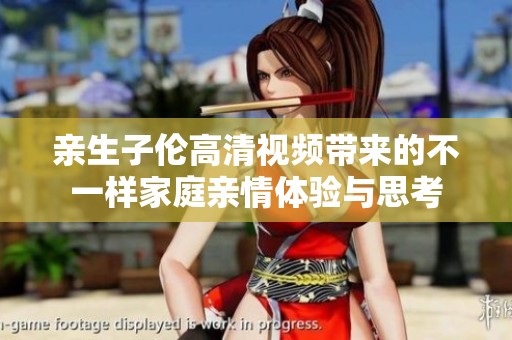 亲生子伦高清视频带来的不一样家庭亲情体验与思考