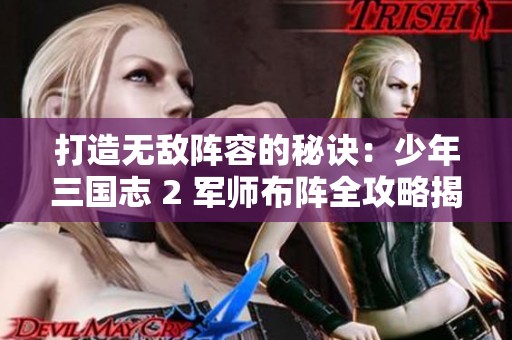 打造无敌阵容的秘诀：少年三国志 2 军师布阵全攻略揭秘