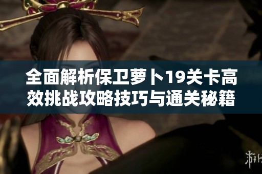 全面解析保卫萝卜19关卡高效挑战攻略技巧与通关秘籍