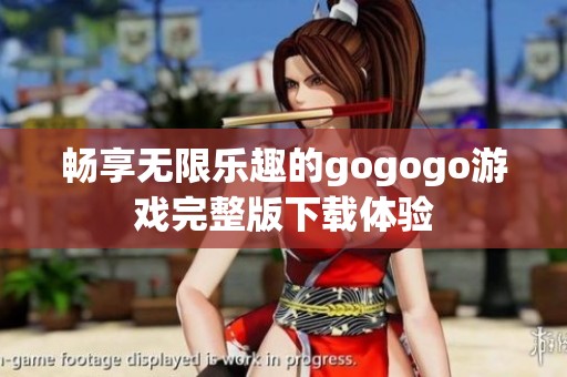 畅享无限乐趣的gogogo游戏完整版下载体验