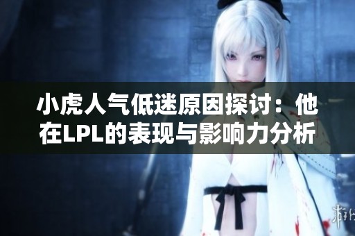 小虎人气低迷原因探讨：他在LPL的表现与影响力分析