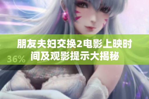 朋友夫妇交换2电影上映时间及观影提示大揭秘