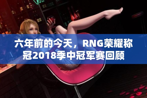 六年前的今天，RNG荣耀称冠2018季中冠军赛回顾
