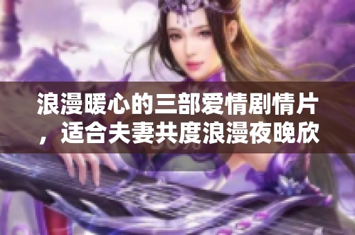 浪漫暖心的三部爱情剧情片，适合夫妻共度浪漫夜晚欣赏