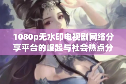 1080p无水印电视剧网络分享平台的崛起与社会热点分析