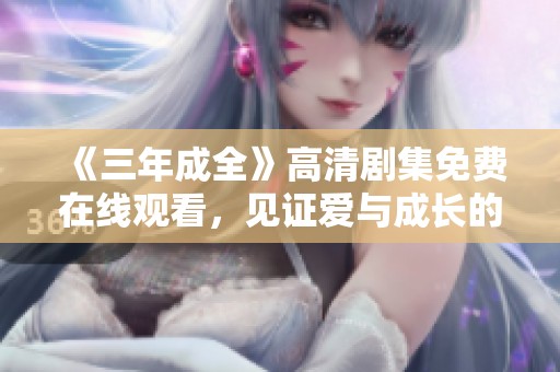 《三年成全》高清剧集免费在线观看，见证爱与成长的动人故事
