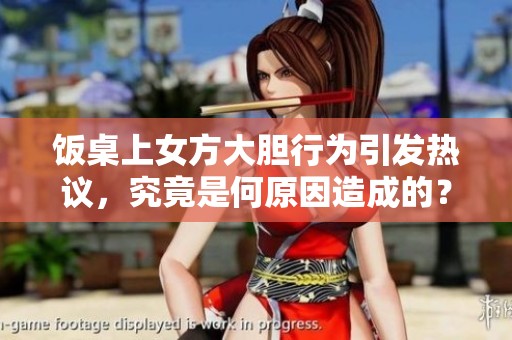 饭桌上女方大胆行为引发热议，究竟是何原因造成的？