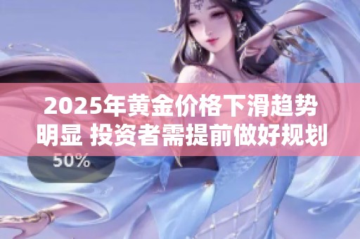 2025年黄金价格下滑趋势明显 投资者需提前做好规划