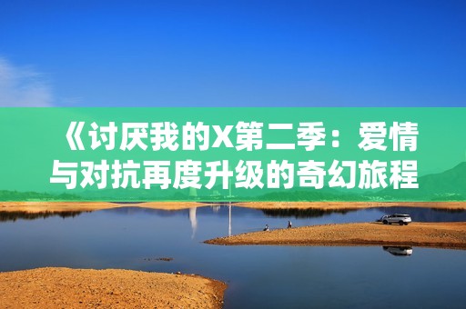 《讨厌我的X第二季：爱情与对抗再度升级的奇幻旅程》