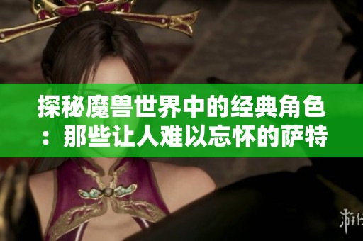 探秘魔兽世界中的经典角色：那些让人难以忘怀的萨特英雄们