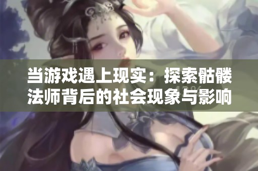 当游戏遇上现实：探索骷髅法师背后的社会现象与影响