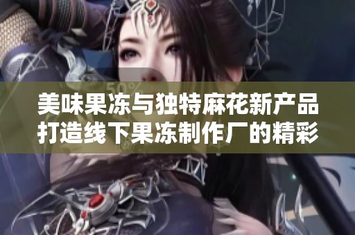 美味果冻与独特麻花新产品打造线下果冻制作厂的精彩故事