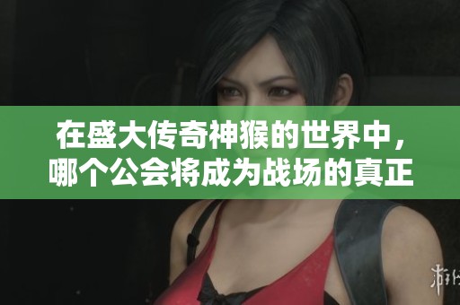 在盛大传奇神猴的世界中，哪个公会将成为战场的真正王者？