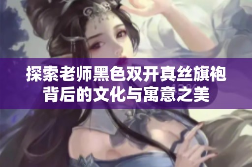 探索老师黑色双开真丝旗袍背后的文化与寓意之美