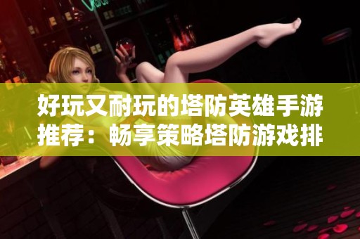 好玩又耐玩的塔防英雄手游推荐：畅享策略塔防游戏排行榜