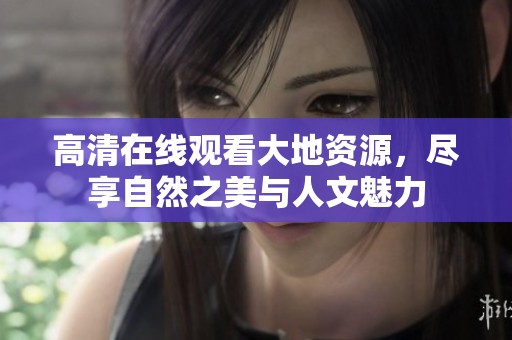 高清在线观看大地资源，尽享自然之美与人文魅力