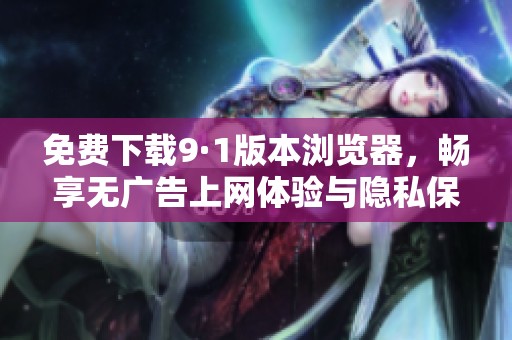 免费下载9·1版本浏览器，畅享无广告上网体验与隐私保护