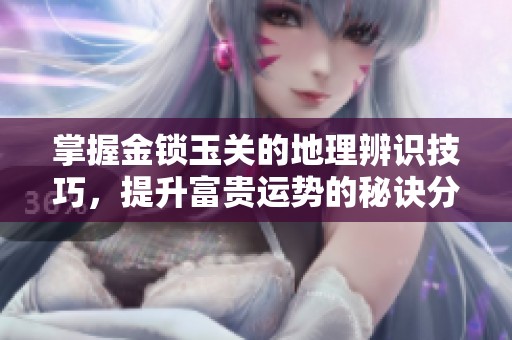 掌握金锁玉关的地理辨识技巧，提升富贵运势的秘诀分享