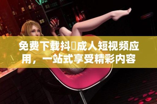 免费下载抖抈成人短视频应用，一站式享受精彩内容