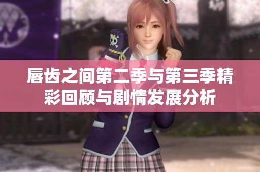 唇齿之间第二季与第三季精彩回顾与剧情发展分析