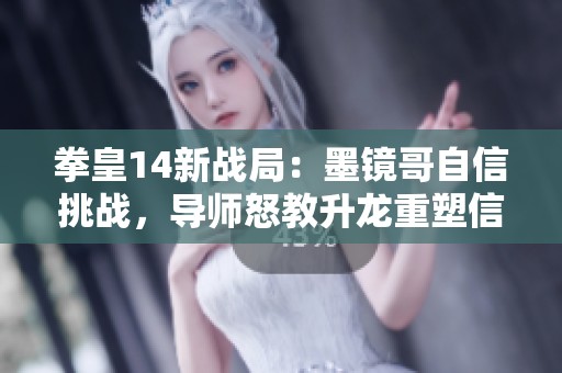 拳皇14新战局：墨镜哥自信挑战，导师怒教升龙重塑信心