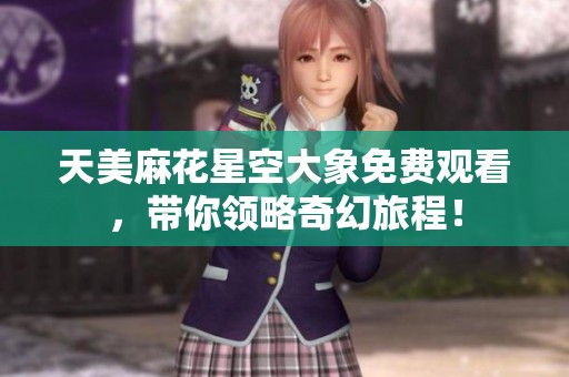 天美麻花星空大象免费观看，带你领略奇幻旅程！