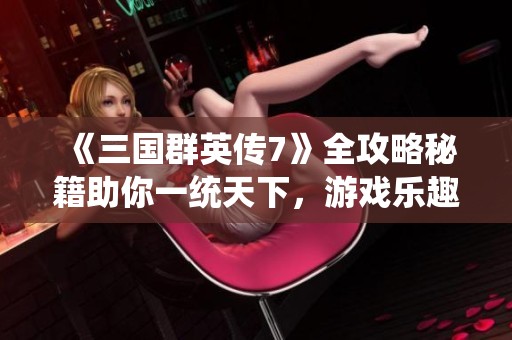 《三国群英传7》全攻略秘籍助你一统天下，游戏乐趣尽在掌握！