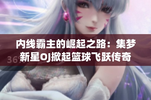 内线霸主的崛起之路：集梦新星OJ掀起篮球飞跃传奇